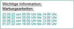 Wichtige Informatione: Wartungsarbeit: 23.05.2022 von 05:00 Uhr bis 14:00 Uhr, 06.06.2022 von 05:00 Uhr bis 13:00 Uhr, 20.06.2022 von 06:00 Uhr 13:00 Uhr, 01.07.2022 von 16:00 bis 21:00 Uhr